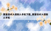 黑客技术入侵别人手机下载_黑客技术入侵别人手机