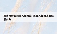 黑客用什么软件入侵网站_黑客入侵网上商城怎么办