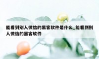 能看到别人微信的黑客软件是什么_能看到别人微信的黑客软件