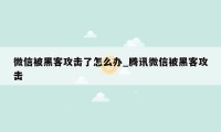 微信被黑客攻击了怎么办_腾讯微信被黑客攻击