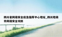 四川省网络安全应急指挥中心地址_四川地级市网络安全攻防