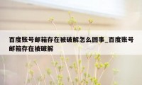 百度账号邮箱存在被破解怎么回事_百度账号邮箱存在被破解