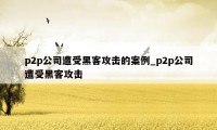 p2p公司遭受黑客攻击的案例_p2p公司遭受黑客攻击