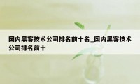 国内黑客技术公司排名前十名_国内黑客技术公司排名前十