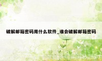 破解邮箱密码用什么软件_谁会破解邮箱密码