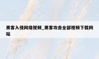 黑客入侵网络视频_黑客攻击全部视频下载网站