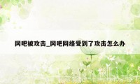 网吧被攻击_网吧网络受到了攻击怎么办