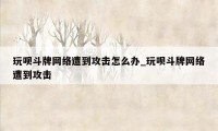 玩呗斗牌网络遭到攻击怎么办_玩呗斗牌网络遭到攻击