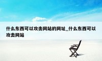 什么东西可以攻击网站的网址_什么东西可以攻击网站