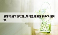 黑客网络下载软件_如何选择黑客软件下载网站