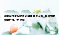 用黑客技术保护自己的电脑怎么办_用黑客技术保护自己的电脑