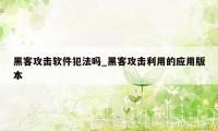 黑客攻击软件犯法吗_黑客攻击利用的应用版本