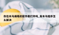 存在木马病毒的软件敢打开吗_有木马程序怎么解决