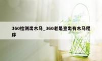 360检测出木马_360老是查出有木马程序