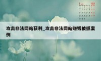 攻击非法网站获利_攻击非法网站赚钱被抓案例