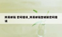 网易邮箱 密码错误_网易邮箱登破解密码错误