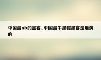 中国最nb的黑客_中国最牛黑帽黑客是谁演的