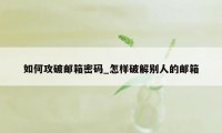 如何攻破邮箱密码_怎样破解别人的邮箱