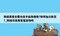 网络黑客主要攻击手段有哪些?如何加以防范?_网络攻击黑客是游戏吗