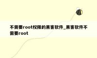 不需要root权限的黑客软件_黑客软件不需要root