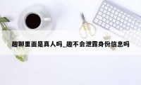 趣聊里面是真人吗_趣不会泄露身份信息吗