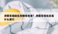 泄露家庭隐私有哪些危害?_泄露家庭信息是什么罪行