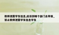 教师泄露学生信息,应该到哪个部门去举报_禁止教师泄露学生信息学生