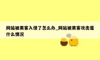 网站被黑客入侵了怎么办_网站被黑客攻击是什么情况