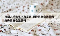 用别人手机买了火车票,身份信息会泄露吗_身份信息会泄露吗