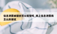 信息泄露被骚扰可以报警吗_网上信息泄露我怎么防骚扰