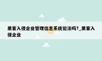 黑客入侵企业管理信息系统犯法吗?_黑客入侵企业