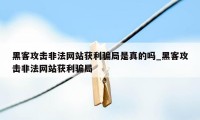 黑客攻击非法网站获利骗局是真的吗_黑客攻击非法网站获利骗局