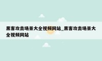 黑客攻击场景大全视频网站_黑客攻击场景大全视频网站