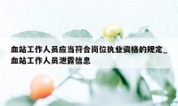 血站工作人员应当符合岗位执业资格的规定_血站工作人员泄露信息