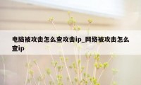 电脑被攻击怎么查攻击ip_网络被攻击怎么查ip