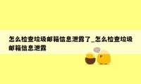 怎么检查垃圾邮箱信息泄露了_怎么检查垃圾邮箱信息泄露