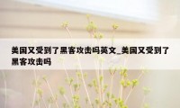 美国又受到了黑客攻击吗英文_美国又受到了黑客攻击吗