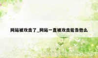 网站被攻击了_网站一直被攻击能告他么