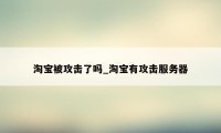 淘宝被攻击了吗_淘宝有攻击服务器