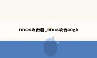 DDOS攻击器_DDoS攻击40gb