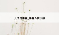 儿子是黑客_黑客入侵小孩