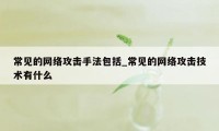 常见的网络攻击手法包括_常见的网络攻击技术有什么