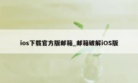 ios下载官方版邮箱_邮箱破解iOS版