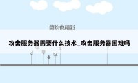 攻击服务器需要什么技术_攻击服务器困难吗