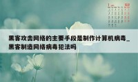 黑客攻击网络的主要手段是制作计算机病毒_黑客制造网络病毒犯法吗