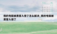 我的电脑被黑客入侵了怎么解决_我的电脑被黑客入侵了