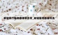 邮储银行服务器请求异常_邮储服务器被攻击