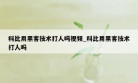 科比用黑客技术打人吗视频_科比用黑客技术打人吗