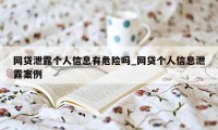 网贷泄露个人信息有危险吗_网贷个人信息泄露案例