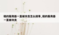 租的服务器一直被攻击怎么回事_租的服务器一直被攻击